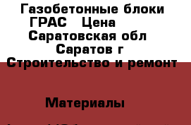  Газобетонные блоки ГРАС › Цена ­ 108 - Саратовская обл., Саратов г. Строительство и ремонт » Материалы   